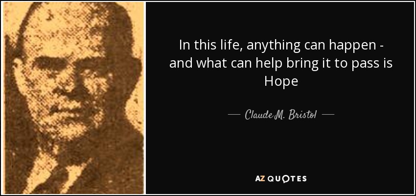 In this life, anything can happen - and what can help bring it to pass is Hope - Claude M. Bristol