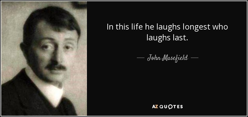 In this life he laughs longest who laughs last. - John Masefield