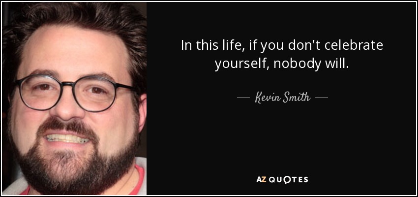 In this life, if you don't celebrate yourself, nobody will. - Kevin Smith