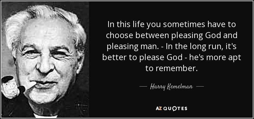 In this life you sometimes have to choose between pleasing God and pleasing man. - In the long run, it's better to please God - he's more apt to remember. - Harry Kemelman