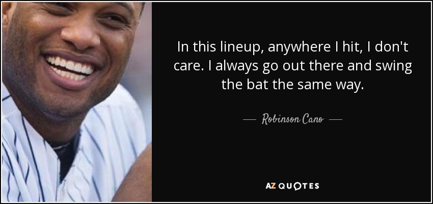 In this lineup, anywhere I hit, I don't care. I always go out there and swing the bat the same way. - Robinson Cano