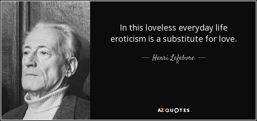 In this loveless everyday life eroticism is a substitute for love. - Henri Lefebvre