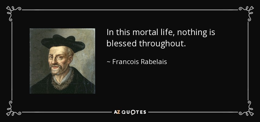In this mortal life, nothing is blessed throughout. - Francois Rabelais