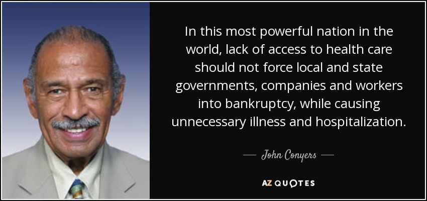 In this most powerful nation in the world, lack of access to health care should not force local and state governments, companies and workers into bankruptcy, while causing unnecessary illness and hospitalization. - John Conyers