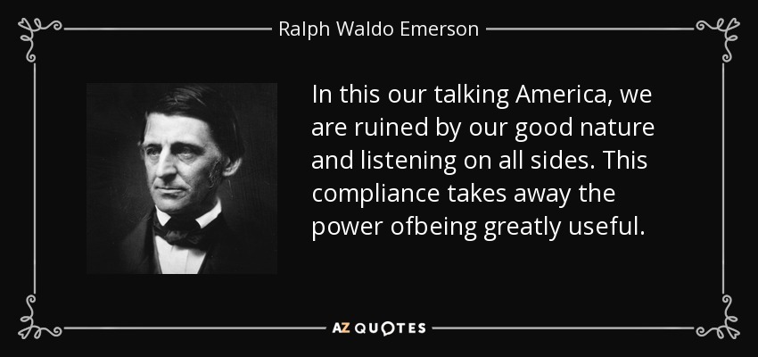 In this our talking America, we are ruined by our good nature and listening on all sides. This compliance takes away the power ofbeing greatly useful. - Ralph Waldo Emerson