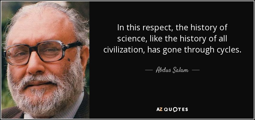In this respect, the history of science, like the history of all civilization, has gone through cycles. - Abdus Salam