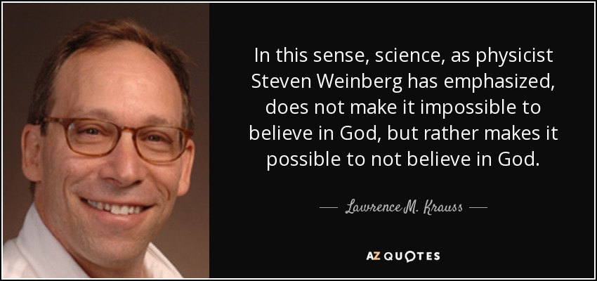 In this sense, science, as physicist Steven Weinberg has emphasized, does not make it impossible to believe in God, but rather makes it possible to not believe in God. - Lawrence M. Krauss
