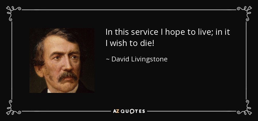 In this service I hope to live; in it I wish to die! - David Livingstone