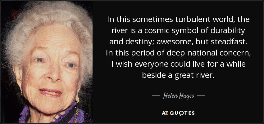 In this sometimes turbulent world, the river is a cosmic symbol of durability and destiny; awesome, but steadfast. In this period of deep national concern, I wish everyone could live for a while beside a great river. - Helen Hayes