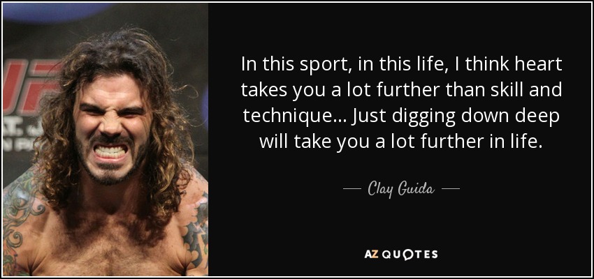 In this sport, in this life, I think heart takes you a lot further than skill and technique... Just digging down deep will take you a lot further in life. - Clay Guida