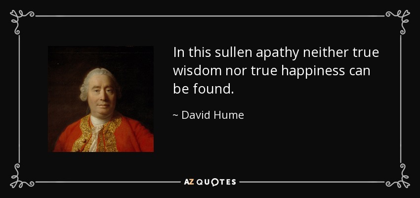 In this sullen apathy neither true wisdom nor true happiness can be found. - David Hume