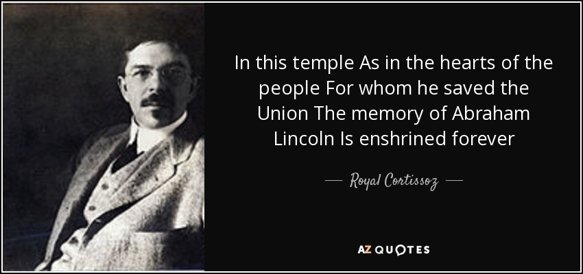 In this temple As in the hearts of the people For whom he saved the Union The memory of Abraham Lincoln Is enshrined forever - Royal Cortissoz