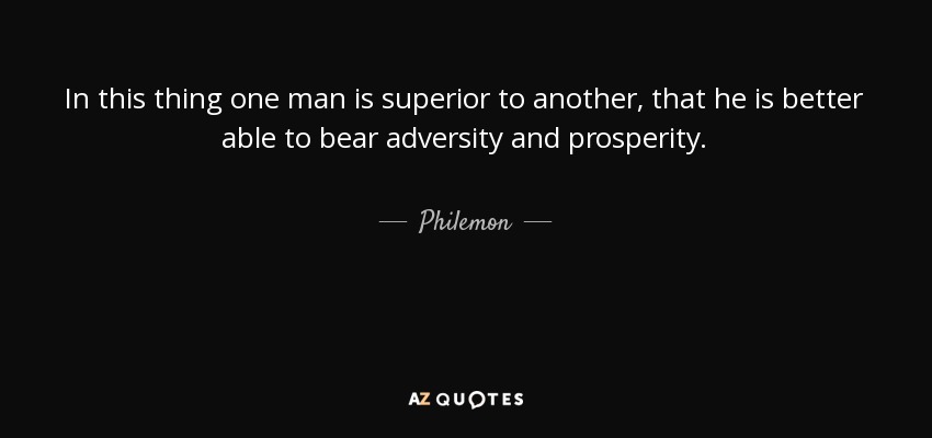 In this thing one man is superior to another, that he is better able to bear adversity and prosperity. - Philemon