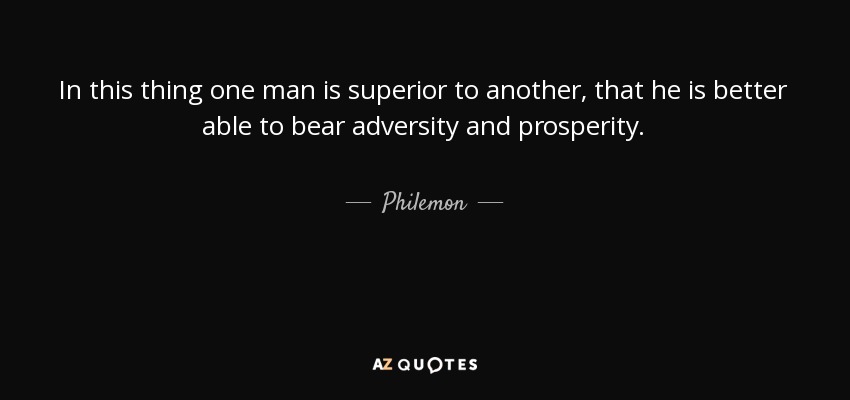 In this thing one man is superior to another, that he is better able to bear adversity and prosperity. - Philemon