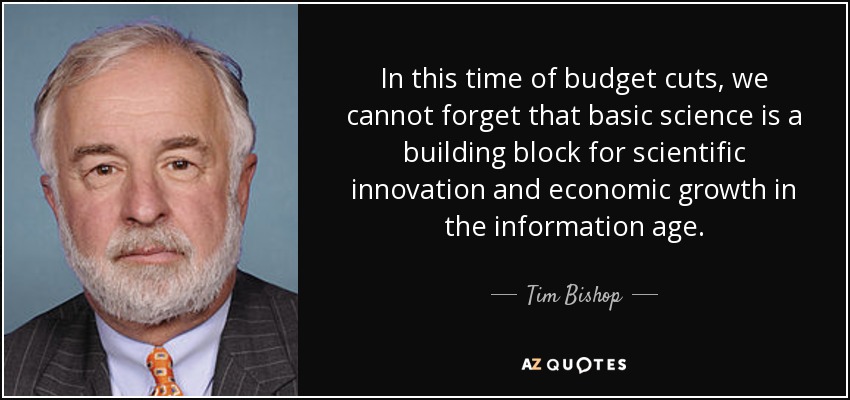 In this time of budget cuts, we cannot forget that basic science is a building block for scientific innovation and economic growth in the information age. - Tim Bishop