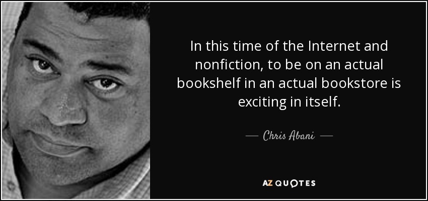 In this time of the Internet and nonfiction, to be on an actual bookshelf in an actual bookstore is exciting in itself. - Chris Abani