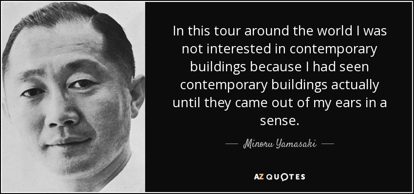 In this tour around the world I was not interested in contemporary buildings because I had seen contemporary buildings actually until they came out of my ears in a sense. - Minoru Yamasaki