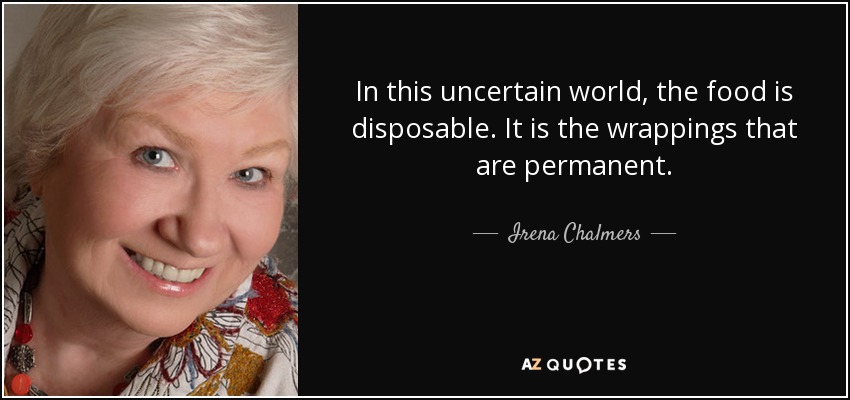 In this uncertain world, the food is disposable. It is the wrappings that are permanent. - Irena Chalmers