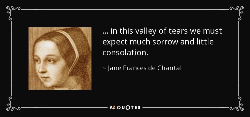 ... in this valley of tears we must expect much sorrow and little consolation. - Jane Frances de Chantal