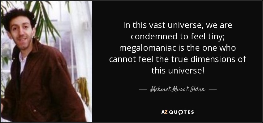 In this vast universe, we are condemned to feel tiny; megalomaniac is the one who cannot feel the true dimensions of this universe! - Mehmet Murat Ildan
