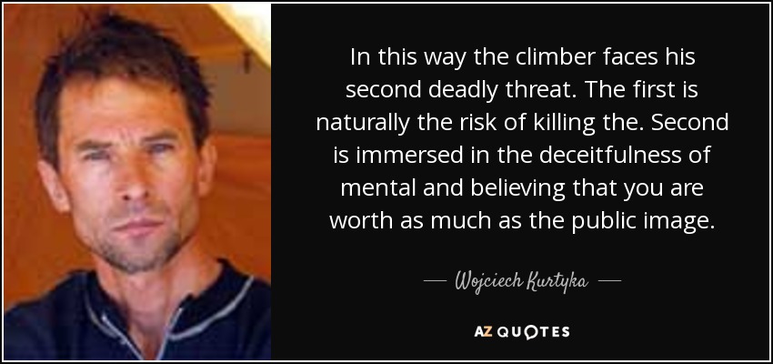In this way the climber faces his second deadly threat. The first is naturally the risk of killing the. Second is immersed in the deceitfulness of mental and believing that you are worth as much as the public image. - Wojciech Kurtyka