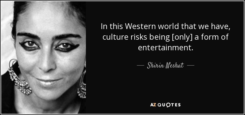 In this Western world that we have, culture risks being [only] a form of entertainment. - Shirin Neshat