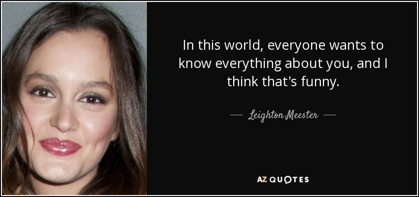 In this world, everyone wants to know everything about you, and I think that's funny. - Leighton Meester