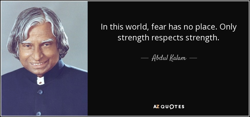 In this world, fear has no place. Only strength respects strength. - Abdul Kalam