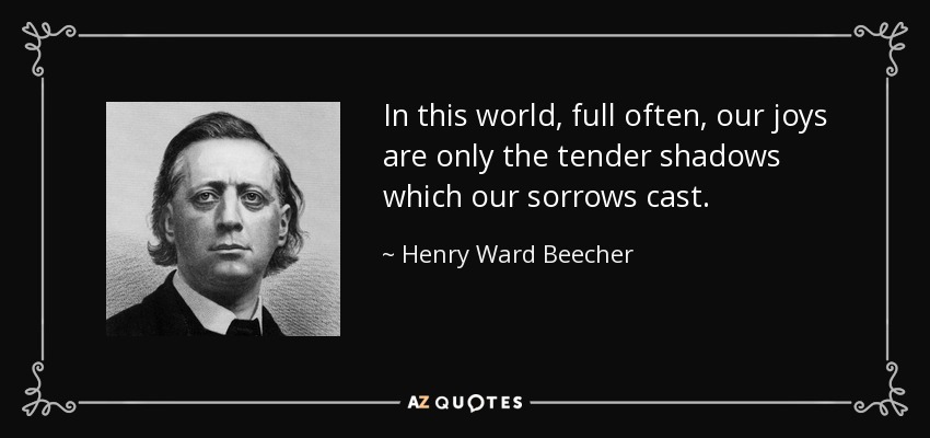 In this world, full often, our joys are only the tender shadows which our sorrows cast. - Henry Ward Beecher