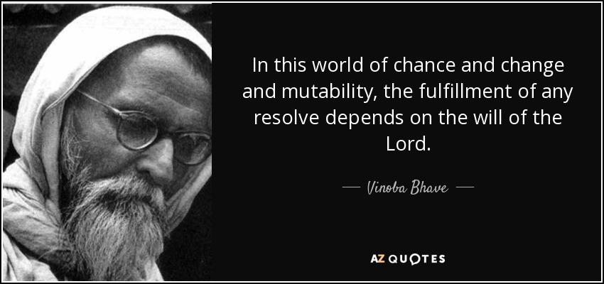 In this world of chance and change and mutability, the fulfillment of any resolve depends on the will of the Lord. - Vinoba Bhave