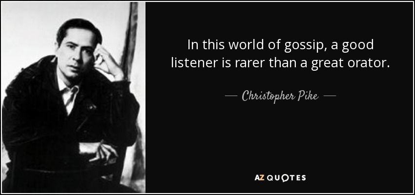 In this world of gossip, a good listener is rarer than a great orator. - Christopher Pike