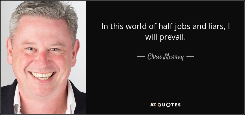 In this world of half-jobs and liars, I will prevail. - Chris Murray
