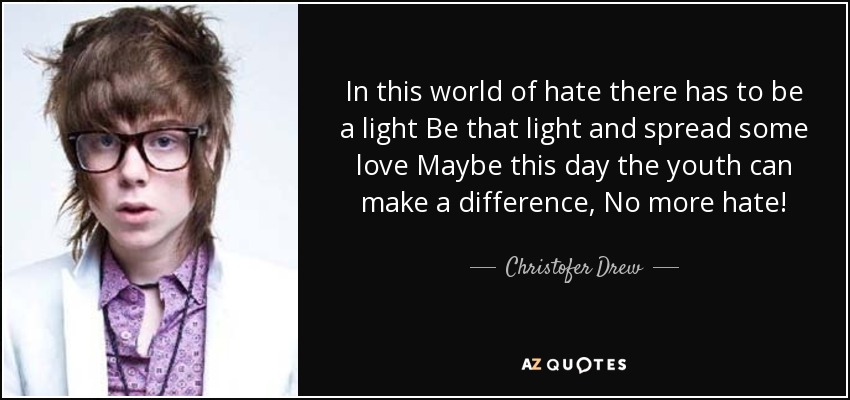 In this world of hate there has to be a light Be that light and spread some love Maybe this day the youth can make a difference, No more hate! - Christofer Drew