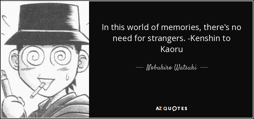 In this world of memories, there's no need for strangers. -Kenshin to Kaoru - Nobuhiro Watsuki