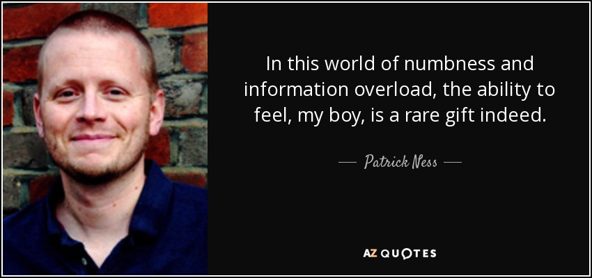 In this world of numbness and information overload, the ability to feel, my boy, is a rare gift indeed. - Patrick Ness