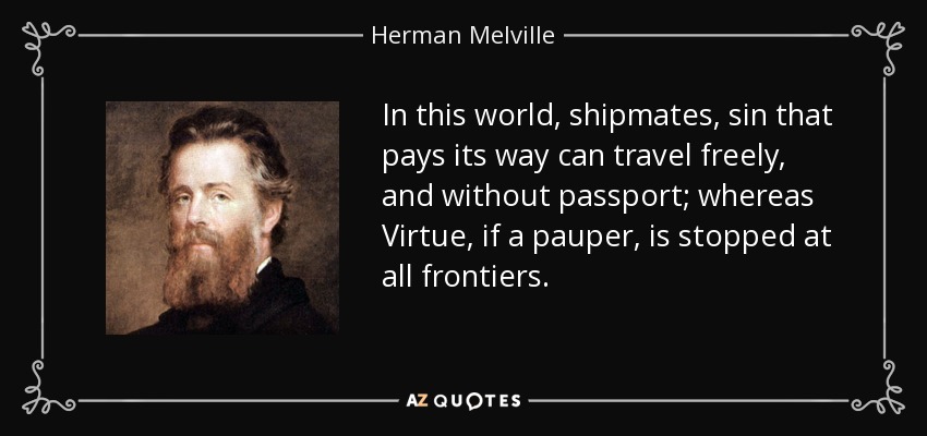 In this world, shipmates, sin that pays its way can travel freely, and without passport; whereas Virtue, if a pauper, is stopped at all frontiers. - Herman Melville