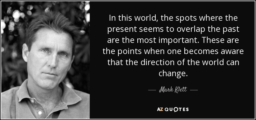 In this world, the spots where the present seems to overlap the past are the most important. These are the points when one becomes aware that the direction of the world can change. - Mark Klett