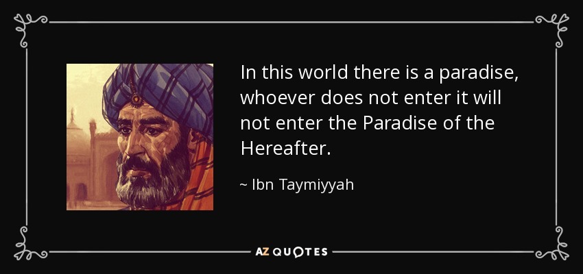 In this world there is a paradise, whoever does not enter it will not enter the Paradise of the Hereafter. - Ibn Taymiyyah