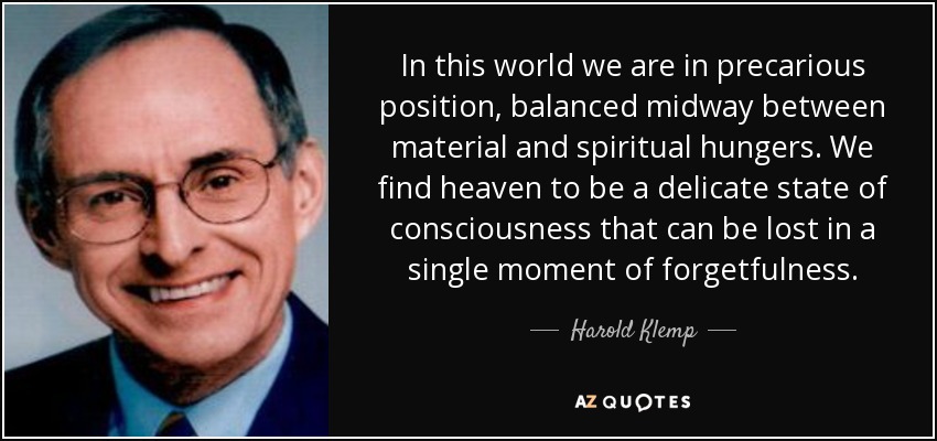 In this world we are in precarious position, balanced midway between material and spiritual hungers. We find heaven to be a delicate state of consciousness that can be lost in a single moment of forgetfulness. - Harold Klemp