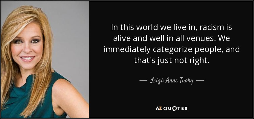 In this world we live in, racism is alive and well in all venues. We immediately categorize people, and that's just not right. - Leigh Anne Tuohy