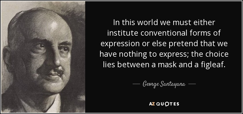 In this world we must either institute conventional forms of expression or else pretend that we have nothing to express; the choice lies between a mask and a figleaf. - George Santayana