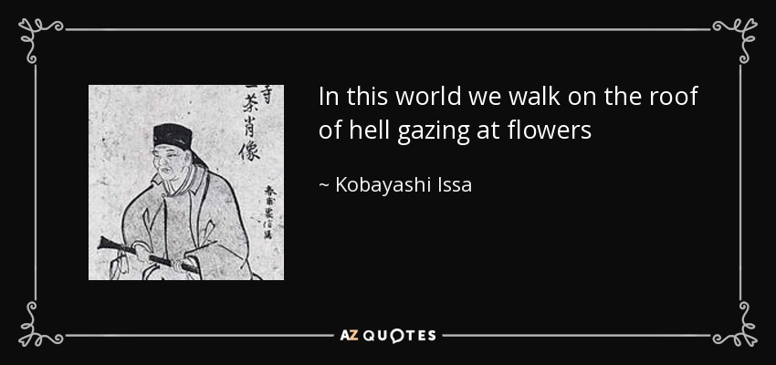 In this world we walk on the roof of hell gazing at flowers - Kobayashi Issa