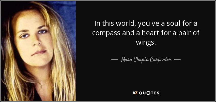 In this world, you've a soul for a compass and a heart for a pair of wings. - Mary Chapin Carpenter