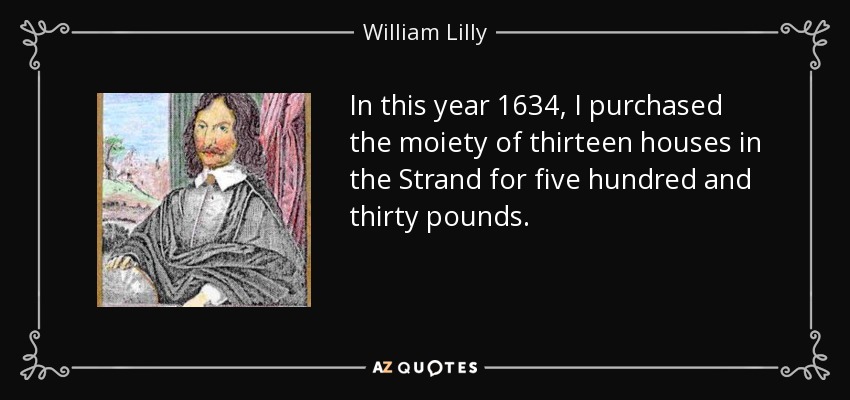 In this year 1634, I purchased the moiety of thirteen houses in the Strand for five hundred and thirty pounds. - William Lilly