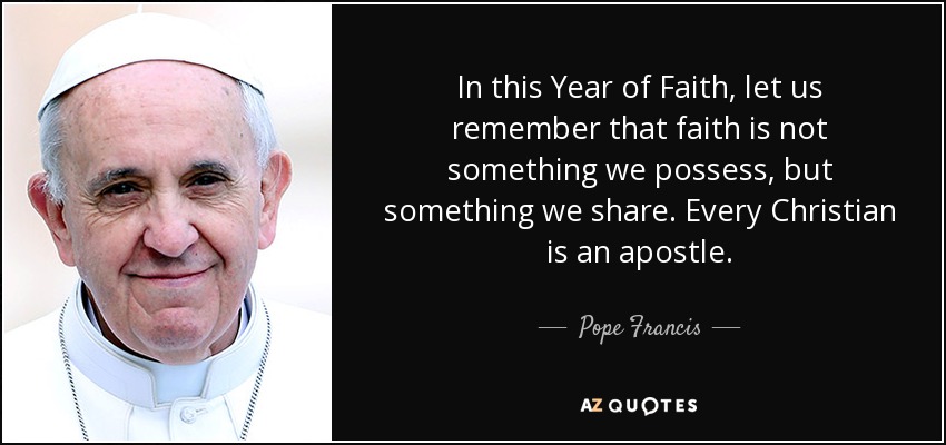 In this Year of Faith, let us remember that faith is not something we possess, but something we share. Every Christian is an apostle. - Pope Francis