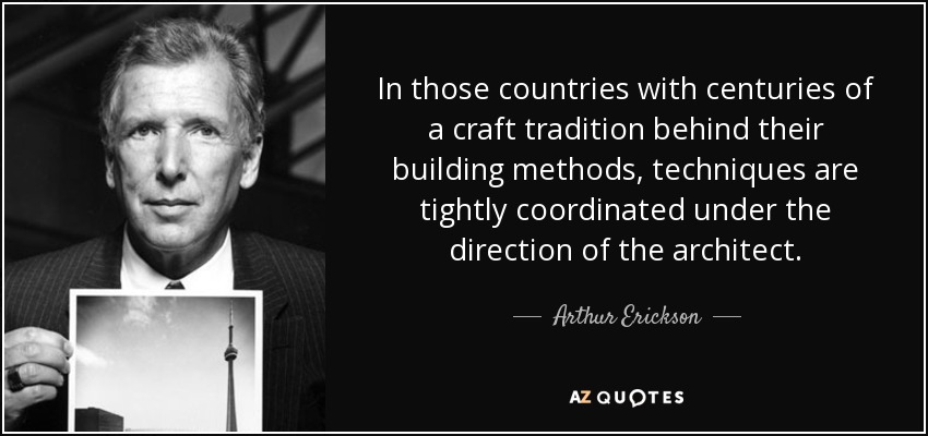 In those countries with centuries of a craft tradition behind their building methods, techniques are tightly coordinated under the direction of the architect. - Arthur Erickson