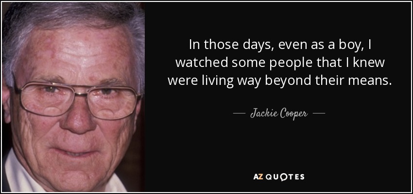 In those days, even as a boy, I watched some people that I knew were living way beyond their means. - Jackie Cooper