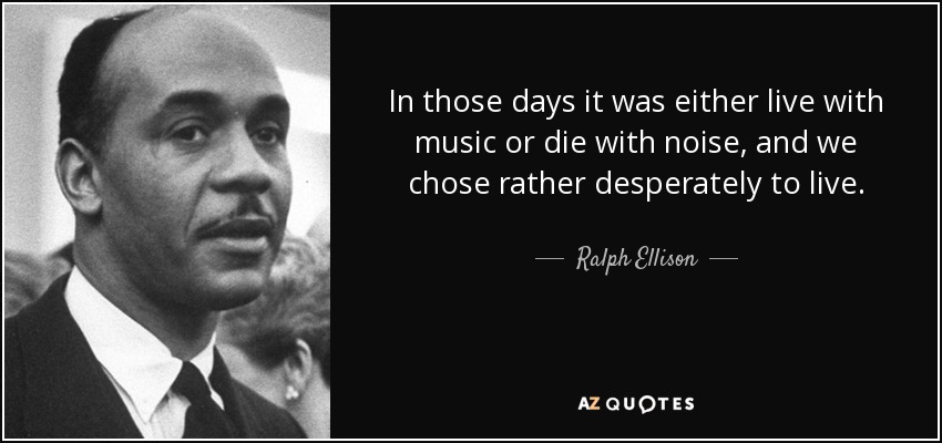 In those days it was either live with music or die with noise, and we chose rather desperately to live. - Ralph Ellison