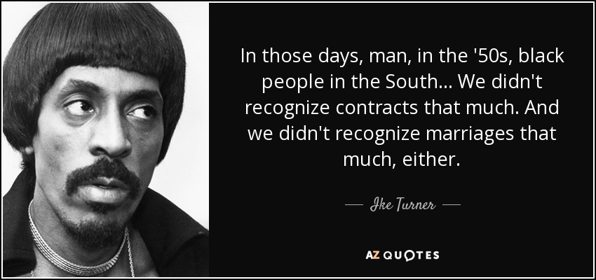 In those days, man, in the '50s, black people in the South... We didn't recognize contracts that much. And we didn't recognize marriages that much, either. - Ike Turner