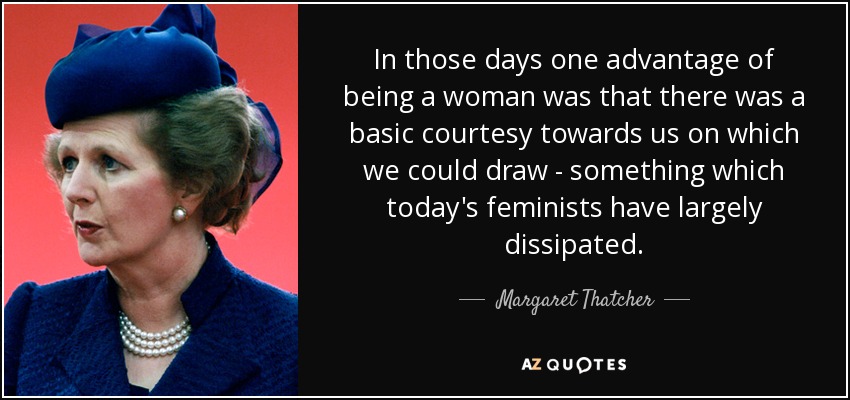 In those days one advantage of being a woman was that there was a basic courtesy towards us on which we could draw - something which today's feminists have largely dissipated. - Margaret Thatcher